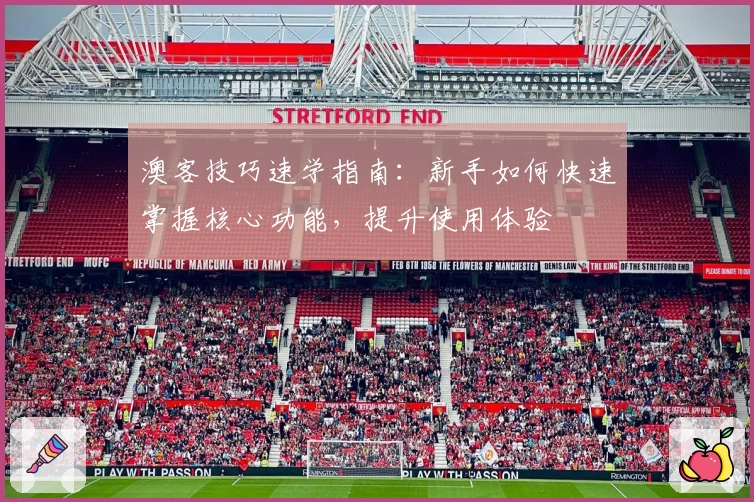 澳客技巧速学指南:新手如何快速掌握核心功能,提升使用体验