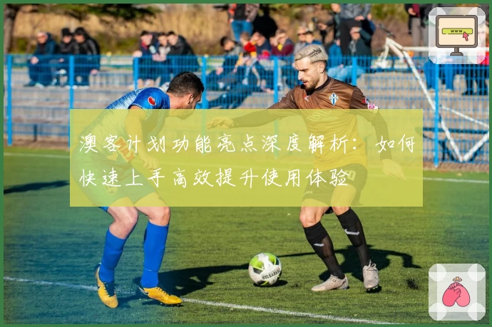 澳客计划功能亮点深度解析：如何快速上手高效提升使用体验