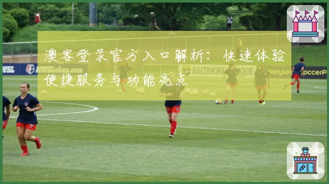 澳客登录官方入口解析：快速体验便捷服务与功能亮点