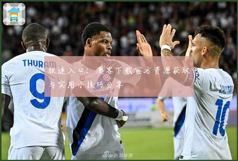 极速入口：澳客下载官方资源获取与实用小技巧分享