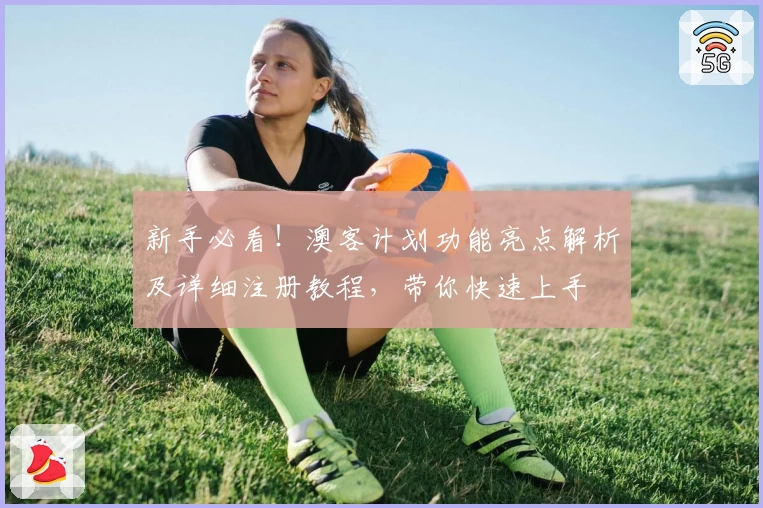 新手必看！澳客计划功能亮点解析及详细注册教程，带你快速上手