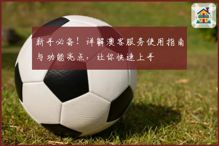 新手必备!详解澳客服务使用指南与功能亮点,让你快速上手