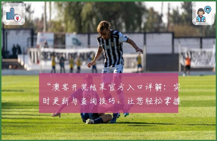 “澳客开奖结果官方入口详解：实时更新与查询技巧，让您轻松掌握最新数据”