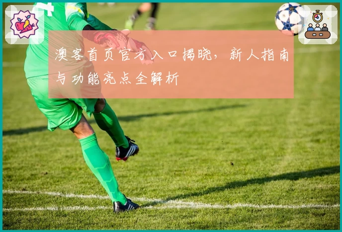 澳客首页官方入口揭晓,新人指南与功能亮点全解析
