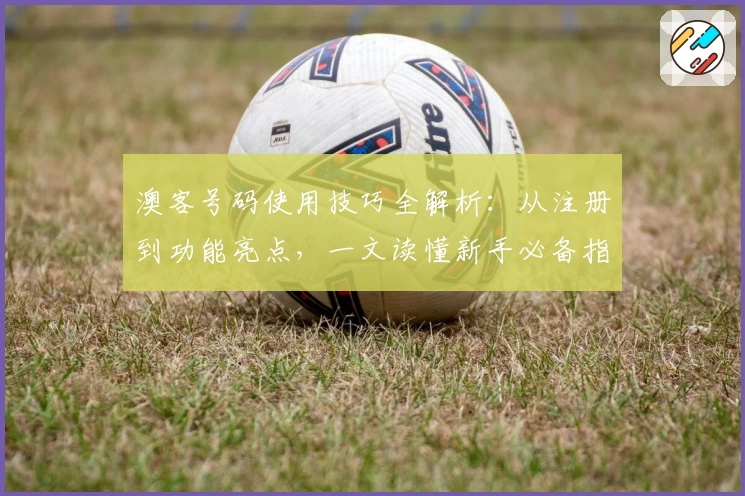 澳客号码使用技巧全解析：从注册到功能亮点，一文读懂新手必备指南