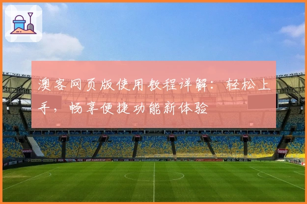 澳客网页版使用教程详解：轻松上手，畅享便捷功能新体验