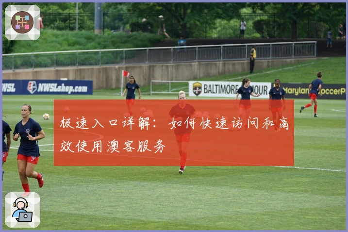 极速入口详解：如何快速访问和高效使用澳客服务