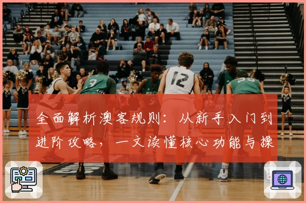 全面解析澳客规则：从新手入门到进阶攻略，一文读懂核心功能与操作技巧