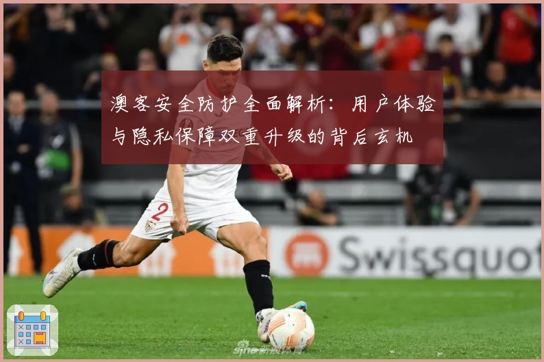 澳客安全防护全面解析：用户体验与隐私保障双重升级的背后玄机
