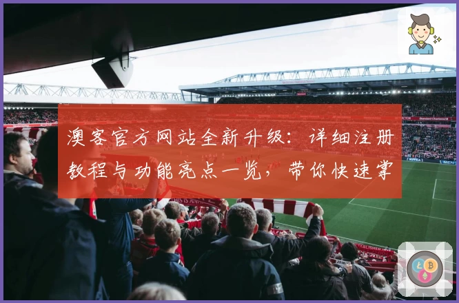 澳客官方网站全新升级：详细注册教程与功能亮点一览，带你快速掌握使用方法