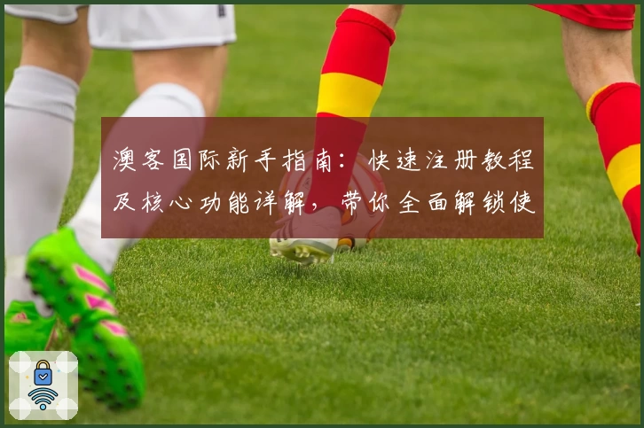 澳客国际新手指南:快速注册教程及核心功能详解,带你全面解锁使用体验
