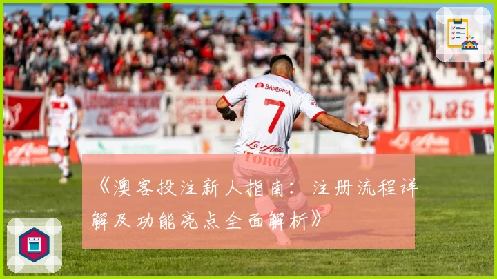 《澳客投注新人指南：注册流程详解及功能亮点全面解析》