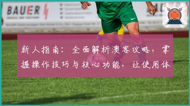 新人指南：全面解析澳客攻略，掌握操作技巧与核心功能，让使用体验更高效