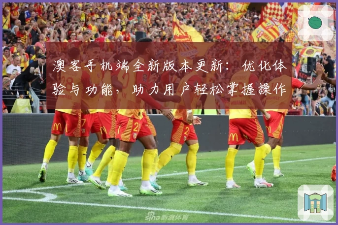 澳客手机端全新版本更新:优化体验与功能,助力用户轻松掌握操作技巧