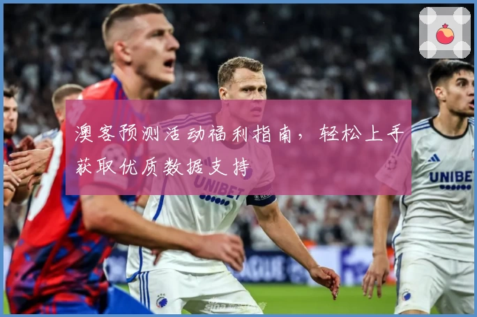 澳客预测活动福利指南，轻松上手获取优质数据支持