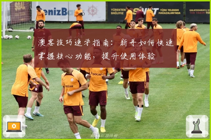 澳客技巧速学指南:新手如何快速掌握核心功能,提升使用体验