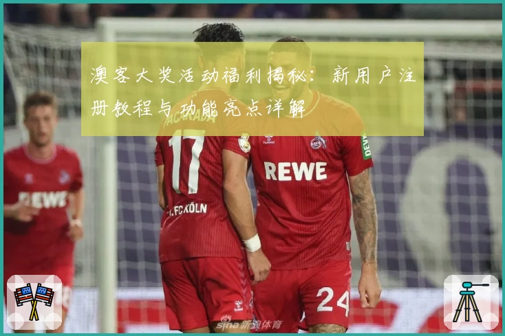 澳客大奖活动福利揭秘：新用户注册教程与功能亮点详解