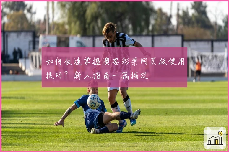 如何快速掌握澳客彩票网页版使用技巧？新人指南一篇搞定