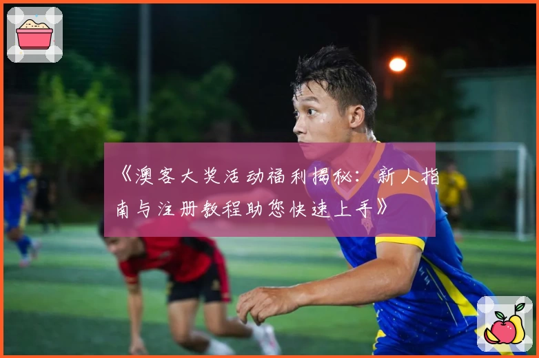 《澳客大奖活动福利揭秘：新人指南与注册教程助您快速上手》