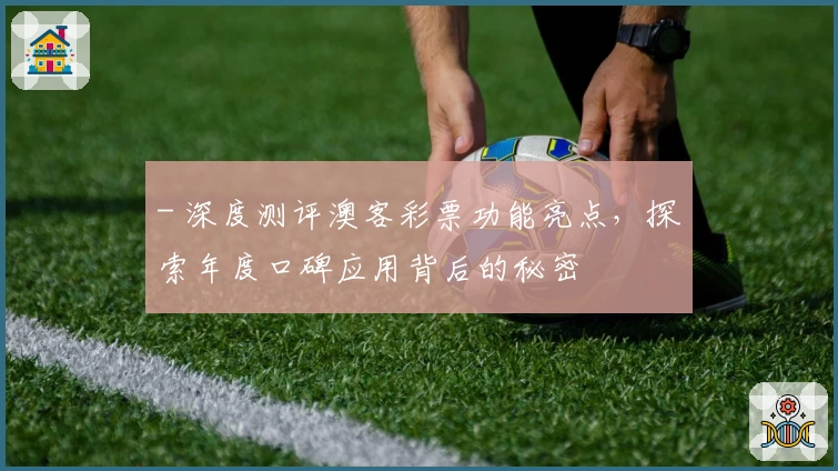 - 深度测评澳客彩票功能亮点，探索年度口碑应用背后的秘密