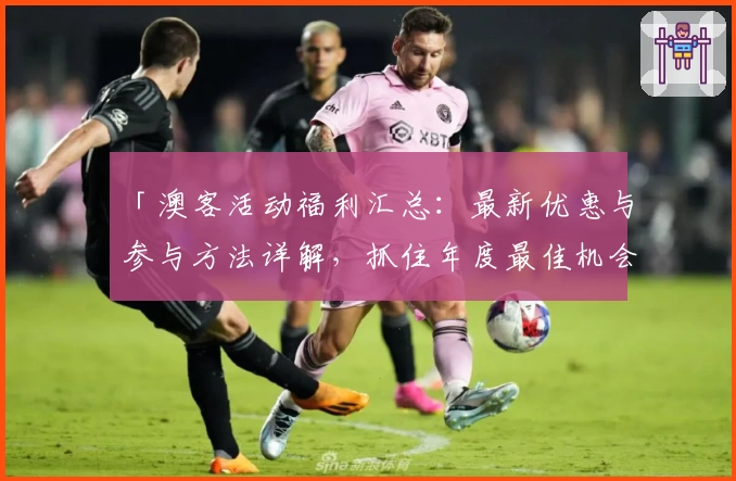 「澳客活动福利汇总:最新优惠与参与方法详解,抓住年度最佳机会!」