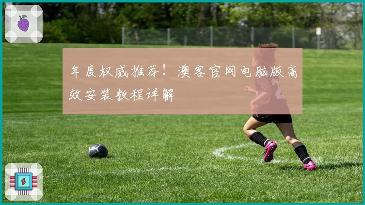年度权威推荐！澳客官网电脑版高效安装教程详解