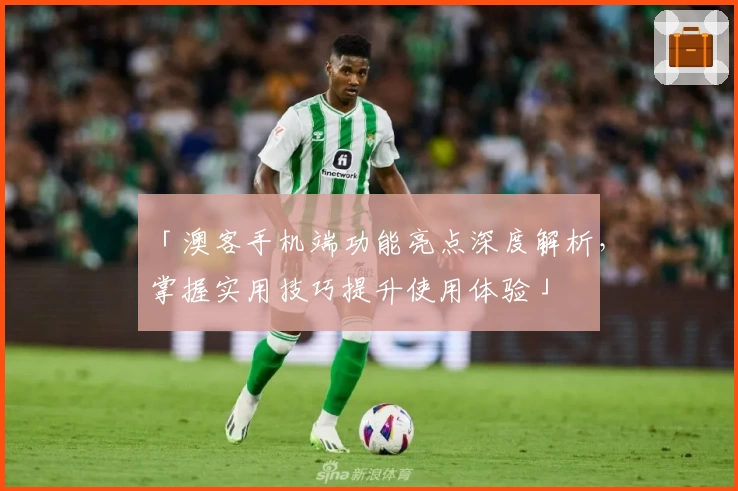 「澳客手机端功能亮点深度解析，掌握实用技巧提升使用体验」