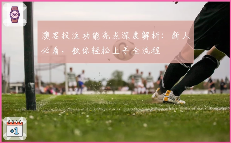 澳客投注功能亮点深度解析：新人必看，教你轻松上手全流程