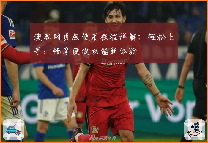 澳客网页版使用教程详解：轻松上手，畅享便捷功能新体验