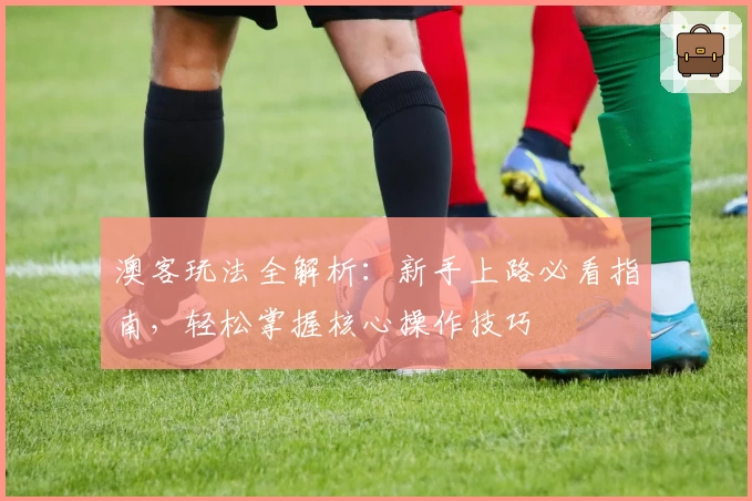 澳客玩法全解析：新手上路必看指南，轻松掌握核心操作技巧