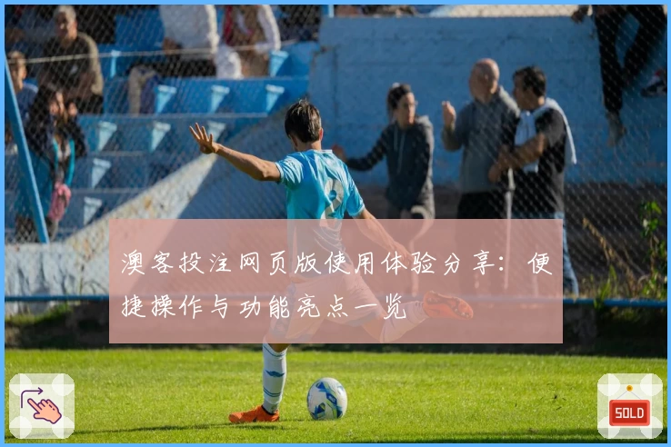 澳客投注网页版使用体验分享：便捷操作与功能亮点一览