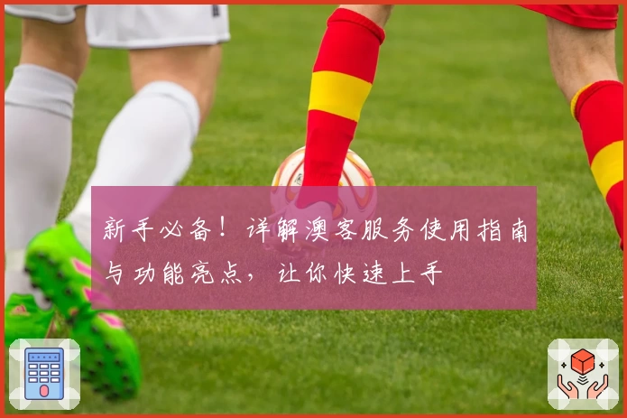 新手必备!详解澳客服务使用指南与功能亮点,让你快速上手