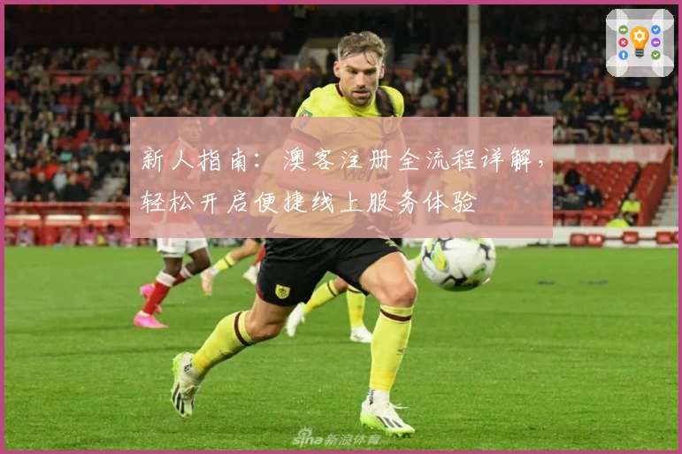 新人指南：澳客注册全流程详解，轻松开启便捷线上服务体验