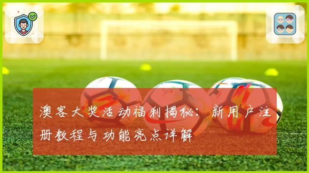 澳客大奖活动福利揭秘:新用户注册教程与功能亮点详解