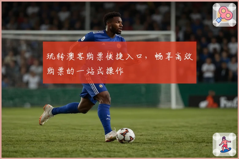 玩转澳客购票快捷入口，畅享高效购票的一站式操作