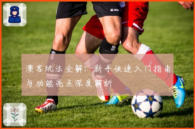 澳客玩法全解：新手快速入门指南与功能亮点深度解析