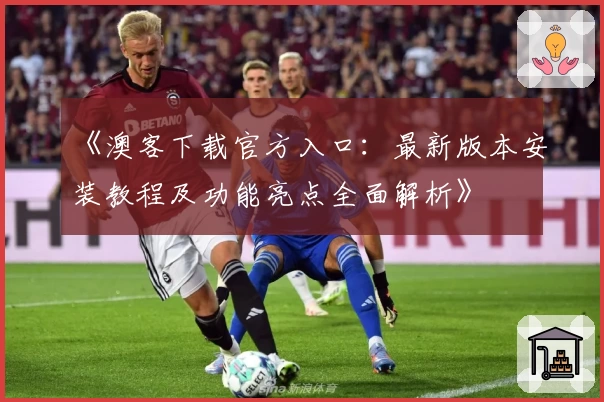 《澳客下载官方入口：最新版本安装教程及功能亮点全面解析》