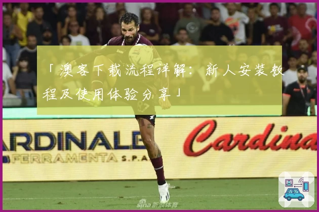 「澳客下载流程详解：新人安装教程及使用体验分享」