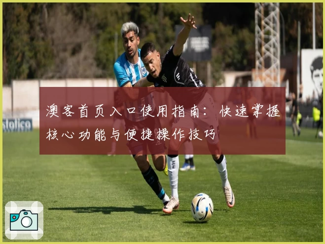 澳客首页入口使用指南:快速掌握核心功能与便捷操作技巧