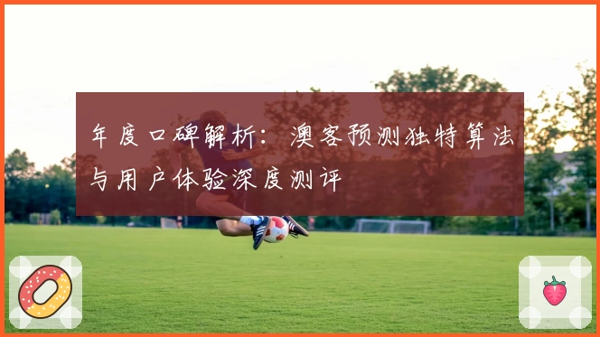 年度口碑解析:澳客预测独特算法与用户体验深度测评