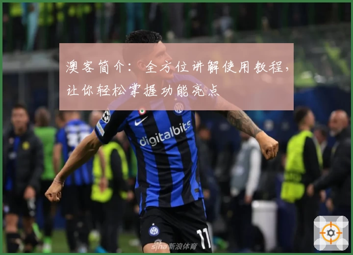 澳客简介：全方位讲解使用教程，让你轻松掌握功能亮点
