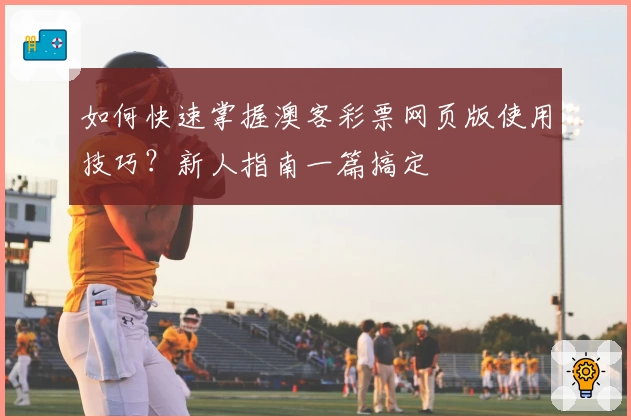 如何快速掌握澳客彩票网页版使用技巧？新人指南一篇搞定