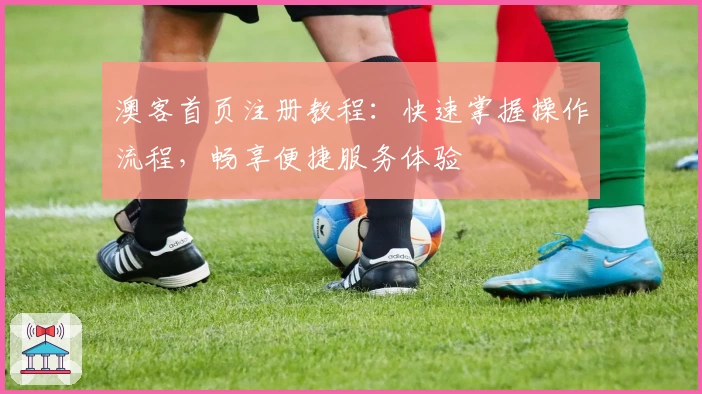 澳客首页注册教程:快速掌握操作流程,畅享便捷服务体验