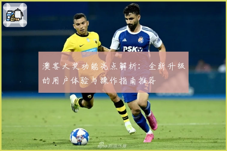 澳客大奖功能亮点解析：全新升级的用户体验与操作指南推荐