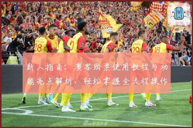 新人指南：澳客购票使用教程与功能亮点解析，轻松掌握全流程操作